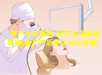 顺产与纹眉最 🦋 佳间隔期揭秘(顺产产后多久可以纹眉)